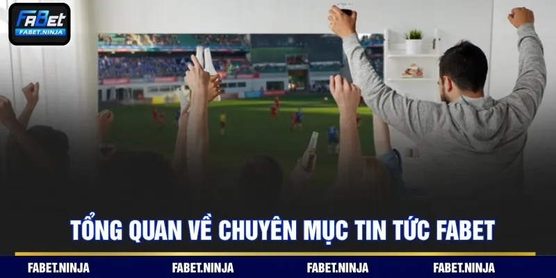 Tổng quan về chuyên mục tin tức Fabet