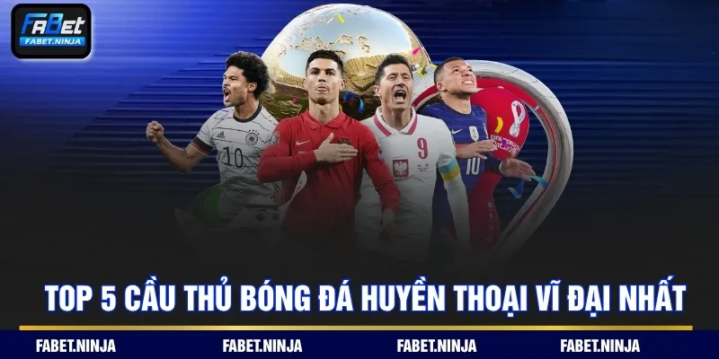 Top 5 cầu thủ bóng đá huyền thoại vĩ đại nhất
